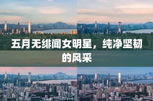 五月无绯闻女明星，纯净坚韧的风采