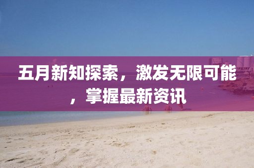 五月新知探索，激发无限可能，掌握最新资讯