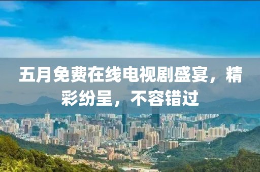 五月免费在线电视剧盛宴，精彩纷呈，不容错过