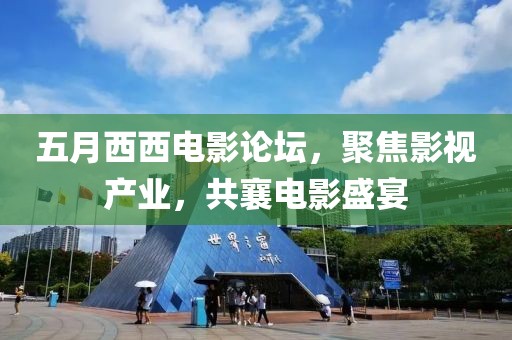 五月西西电影论坛，聚焦影视产业，共襄电影盛宴