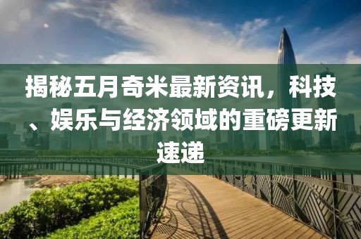 揭秘五月奇米最新资讯，科技、娱乐与经济领域的重磅更新速递