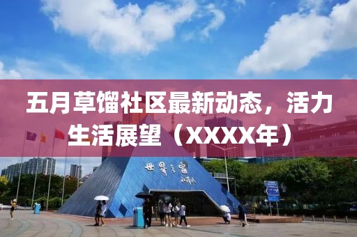 五月草馏社区最新动态，活力生活展望（XXXX年）