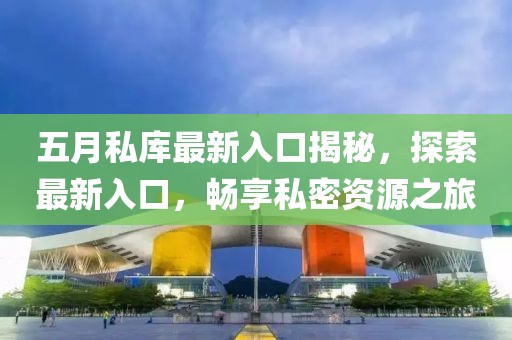 五月私库最新入口揭秘，探索最新入口，畅享私密资源之旅