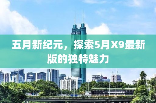 五月新纪元，探索5月X9最新版的独特魅力