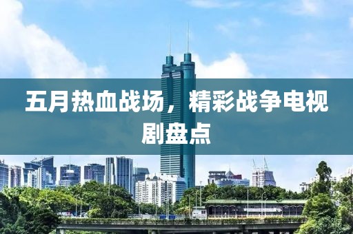五月热血战场，精彩战争电视剧盘点