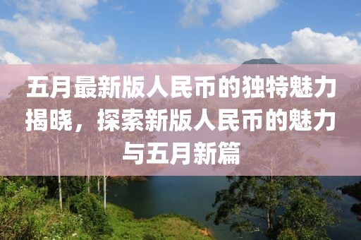 五月最新版人民币的独特魅力揭晓，探索新版人民币的魅力与五月新篇
