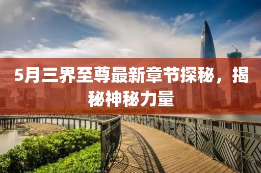 5月三界至尊最新章节探秘，揭秘神秘力量