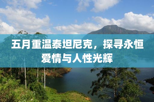 五月重温泰坦尼克，探寻永恒爱情与人性光辉