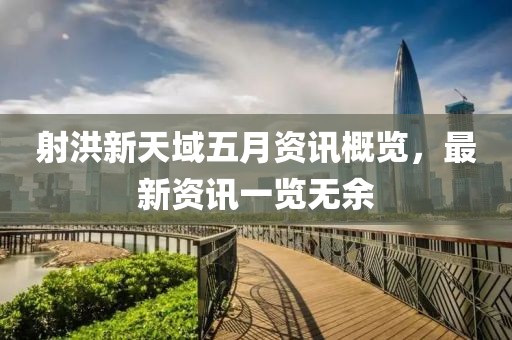 射洪新天域五月资讯概览，最新资讯一览无余