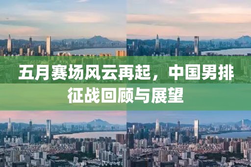五月赛场风云再起，中国男排征战回顾与展望