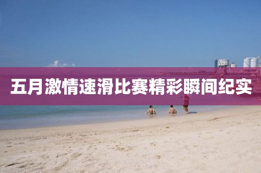 五月激情速滑比赛精彩瞬间纪实