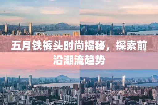 五月铁裤头时尚揭秘，探索前沿潮流趋势