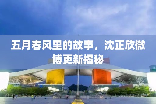 五月春风里的故事，沈正欣微博更新揭秘