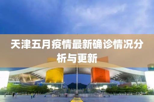 天津五月疫情最新确诊情况分析与更新