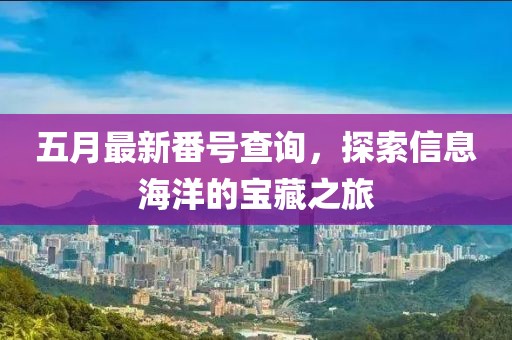 五月最新番号查询，探索信息海洋的宝藏之旅