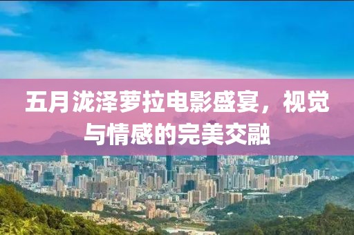 五月泷泽萝拉电影盛宴，视觉与情感的完美交融