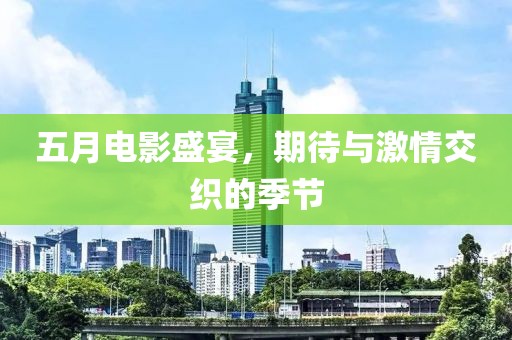 五月电影盛宴，期待与激情交织的季节