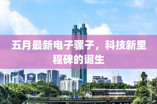 五月最新电子骡子，科技新里程碑的诞生