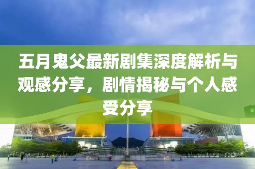 五月鬼父最新剧集深度解析与观感分享，剧情揭秘与个人感受分享