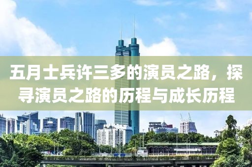 五月士兵许三多的演员之路，探寻演员之路的历程与成长历程