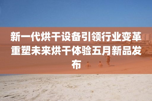 新一代烘干设备引领行业变革重塑未来烘干体验五月新品发布