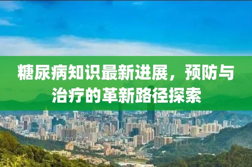 糖尿病知识最新进展，预防与治疗的革新路径探索