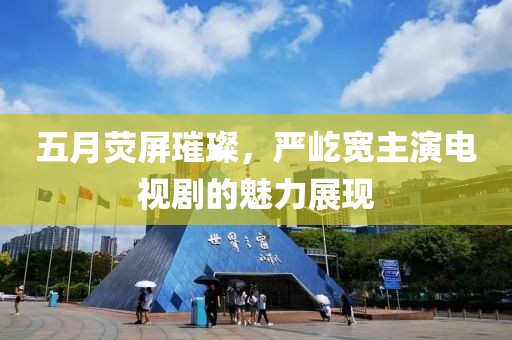 五月荧屏璀璨，严屹宽主演电视剧的魅力展现