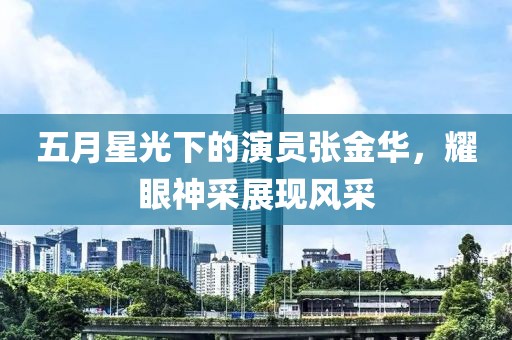 五月星光下的演员张金华，耀眼神采展现风采