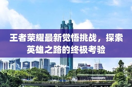 王者荣耀最新觉悟挑战，探索英雄之路的终极考验