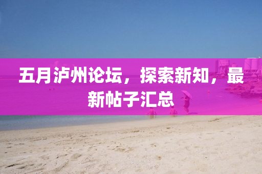 五月泸州论坛，探索新知，最新帖子汇总