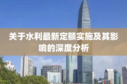 关于水利最新定额实施及其影响的深度分析