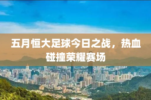 五月恒大足球今日之战，热血碰撞荣耀赛场