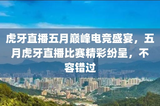 虎牙直播五月巅峰电竞盛宴，五月虎牙直播比赛精彩纷呈，不容错过
