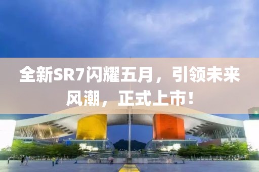 全新SR7闪耀五月，引领未来风潮，正式上市！