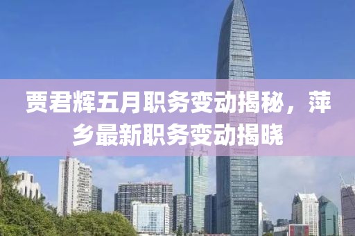 贾君辉五月职务变动揭秘，萍乡最新职务变动揭晓