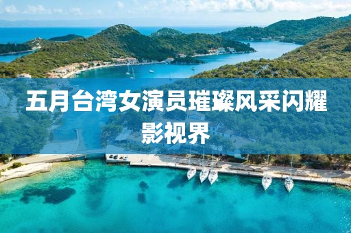 五月台湾女演员璀璨风采闪耀影视界