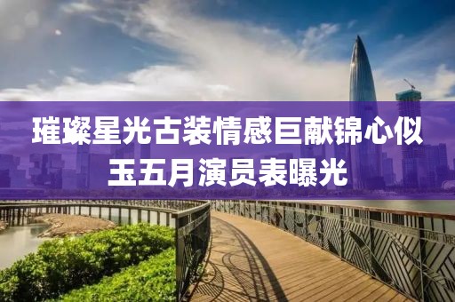 璀璨星光古装情感巨献锦心似玉五月演员表曝光