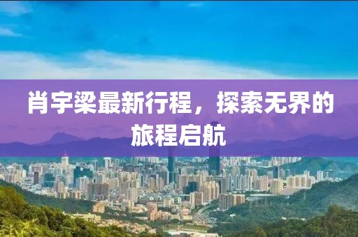 肖宇梁最新行程，探索无界的旅程启航