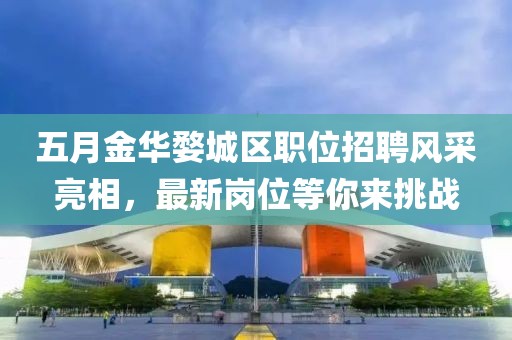 五月金华婺城区职位招聘风采亮相，最新岗位等你来挑战