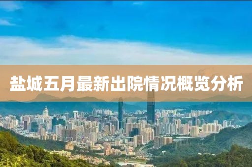 盐城五月最新出院情况概览分析