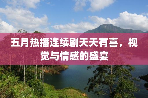 五月热播连续剧天天有喜，视觉与情感的盛宴