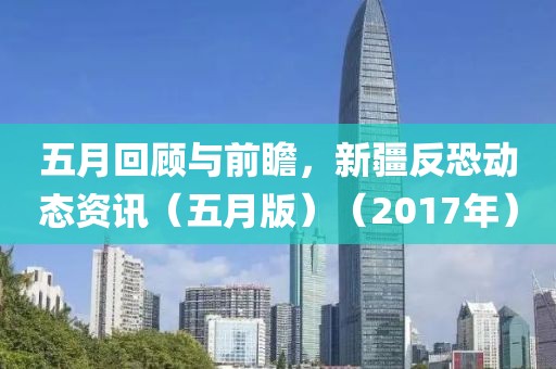 五月回顾与前瞻，新疆反恐动态资讯（五月版）（2017年）