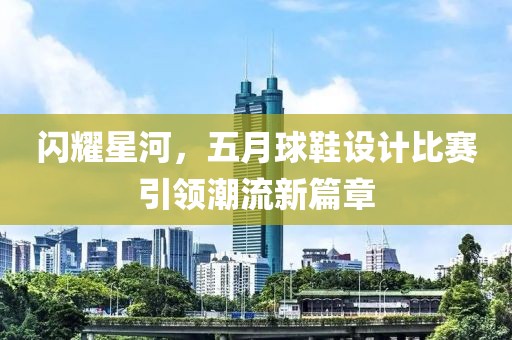 闪耀星河，五月球鞋设计比赛引领潮流新篇章