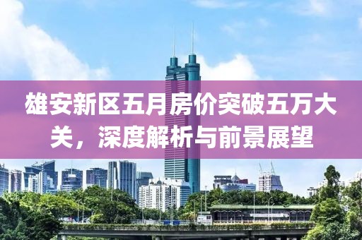 雄安新区五月房价突破五万大关，深度解析与前景展望