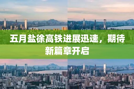 五月盐徐高铁进展迅速，期待新篇章开启