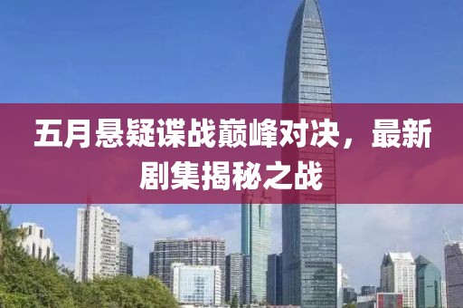 五月悬疑谍战巅峰对决，最新剧集揭秘之战