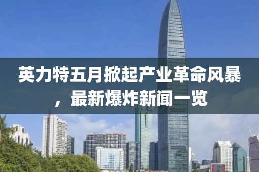 英力特五月掀起产业革命风暴，最新爆炸新闻一览