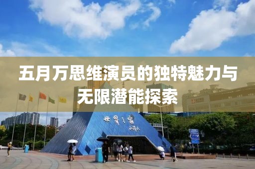 五月万思维演员的独特魅力与无限潜能探索
