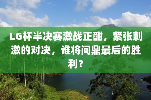 LG杯半决赛激战正酣，紧张刺激的对决，谁将问鼎最后的胜利？