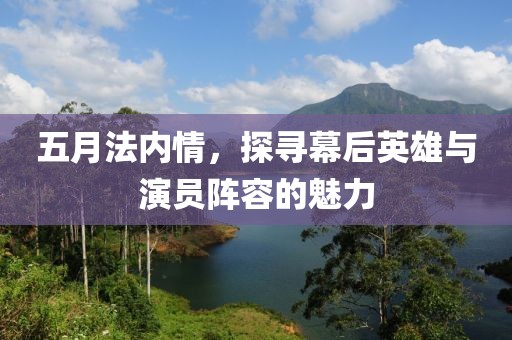 五月法内情，探寻幕后英雄与演员阵容的魅力